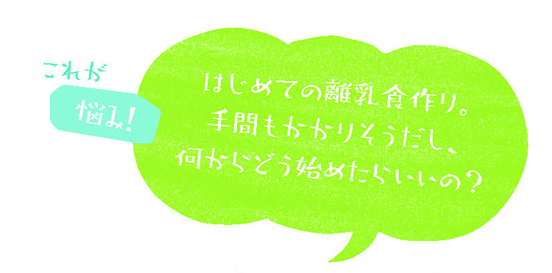 初めての離乳食作り。手間もかかりそうだし、何からどう始めたらいいの?